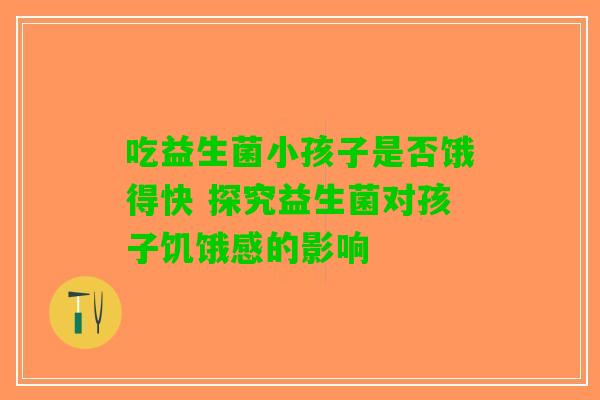 吃益生菌小孩子是否饿得快 探究益生菌对孩子饥饿感的影响