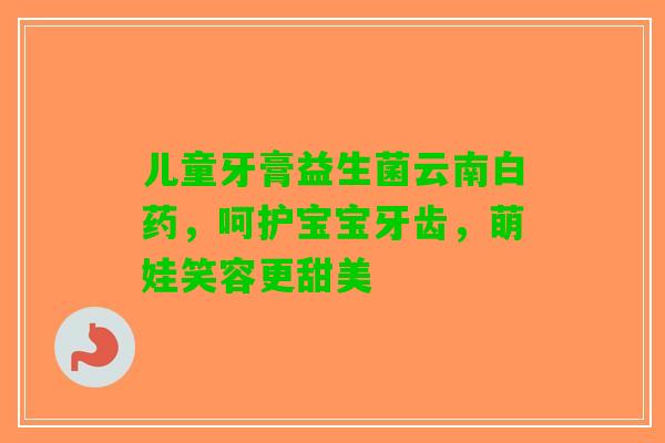 儿童牙膏益生菌云南白药，呵护宝宝牙齿，萌娃笑容更甜美