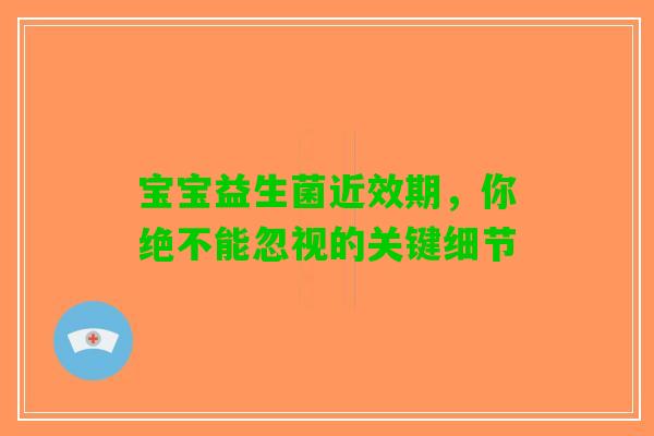 宝宝益生菌近效期，你绝不能忽视的关键细节