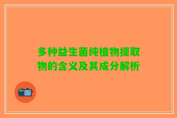 多种益生菌纯植物提取物的含义及其成分解析