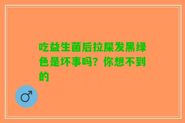 吃益生菌后拉屎发黑绿色是坏事吗？你想不到的