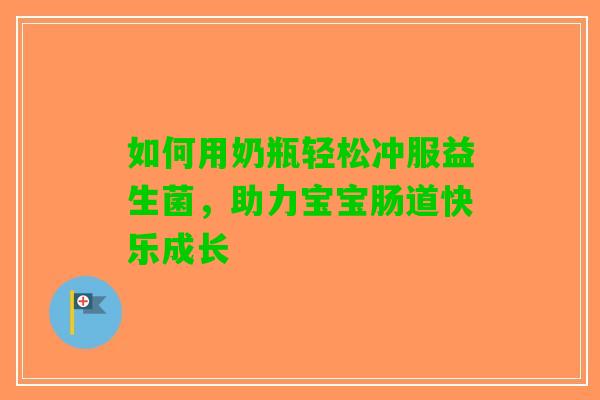 如何用奶瓶轻松冲服益生菌，助力宝宝肠道快乐成长