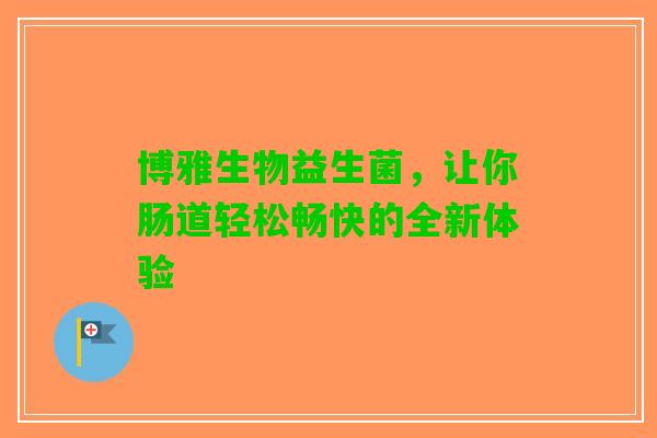 博雅生物益生菌，让你肠道轻松畅快的全新体验