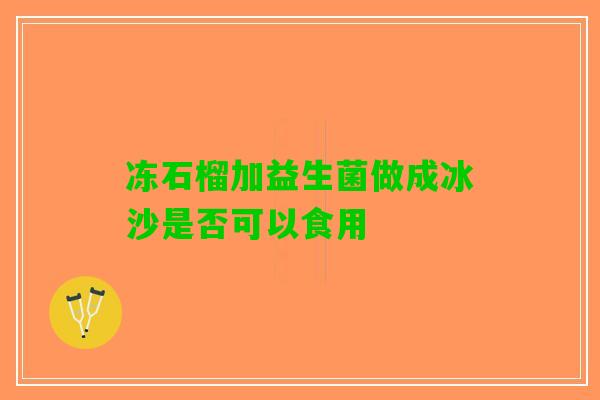 冻石榴加益生菌做成冰沙是否可以食用