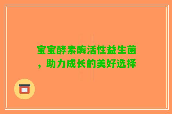 宝宝酵素酶活性益生菌，助力成长的美好选择