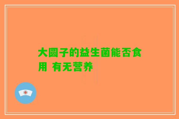 大圆子的益生菌能否食用 有无营养