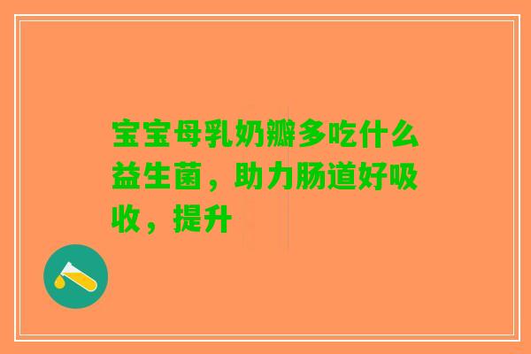 宝宝母乳奶瓣多吃什么益生菌，助力肠道好吸收，提升