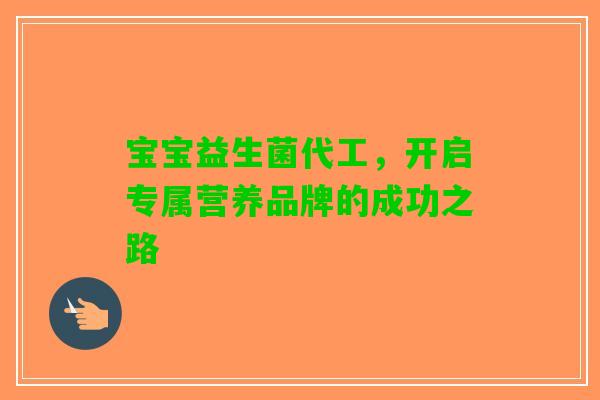 宝宝益生菌代工，开启专属营养品牌的成功之路