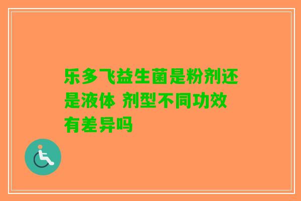 乐多飞益生菌是粉剂还是液体 剂型不同功效有差异吗