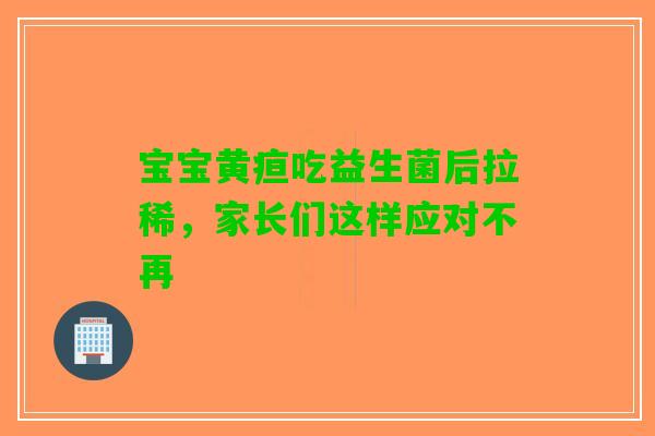 宝宝黄疸吃益生菌后拉稀，家长们这样应对不再