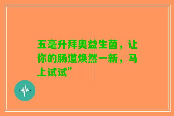 五毫升拜奥益生菌，让你的肠道焕然一新，马上试试”