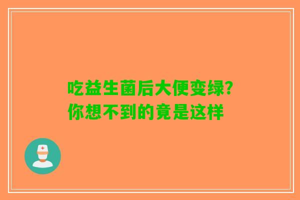 吃益生菌后大便变绿？你想不到的竟是这样