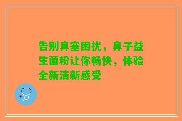 告别鼻塞困扰，鼻子益生菌粉让你畅快，体验全新清新感受