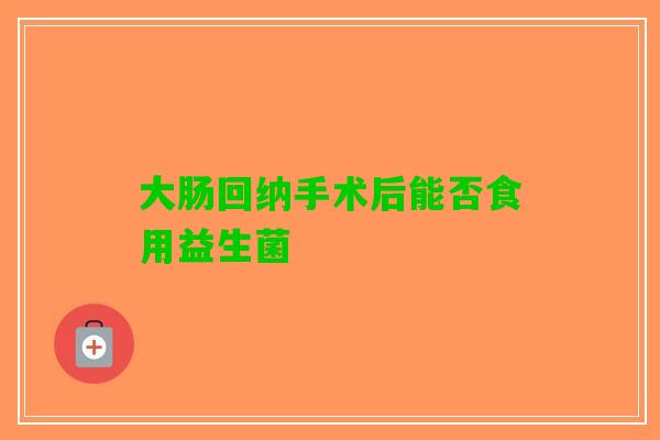 大肠回纳手术后能否食用益生菌