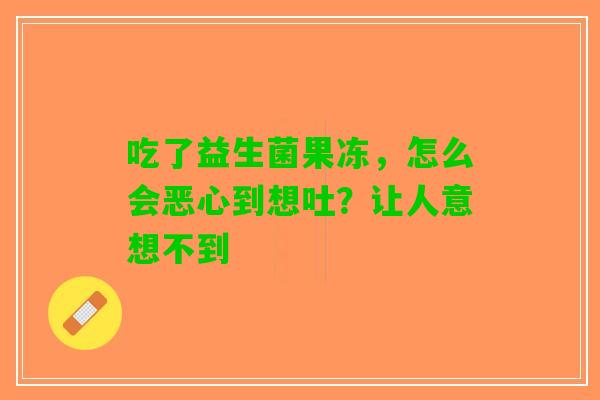 吃了益生菌果冻，怎么会恶心到想吐？让人意想不到
