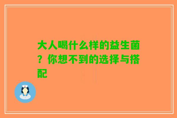 大人喝什么样的益生菌？你想不到的选择与搭配