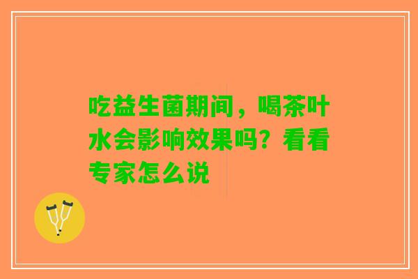 吃益生菌期间，喝茶叶水会影响效果吗？看看专家怎么说