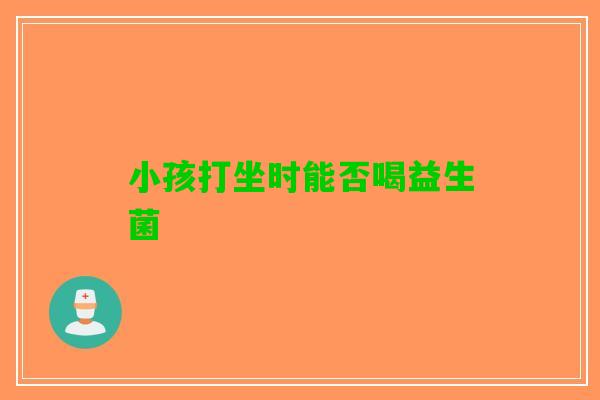 小孩打坐时能否喝益生菌