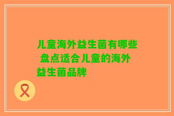 儿童海外益生菌有哪些 盘点适合儿童的海外益生菌品牌