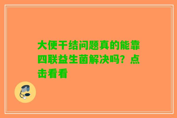 大便干结问题真的能靠四联益生菌解决吗？点击看看