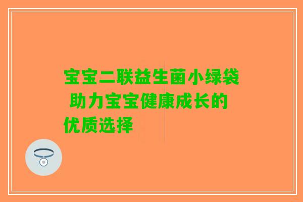 宝宝二联益生菌小绿袋 助力宝宝健康成长的优质选择
