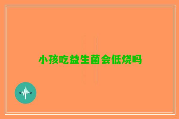 小孩吃益生菌会低烧吗