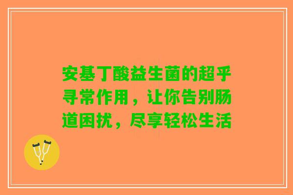 安基丁酸益生菌的超乎寻常作用，让你告别肠道困扰，尽享轻松生活