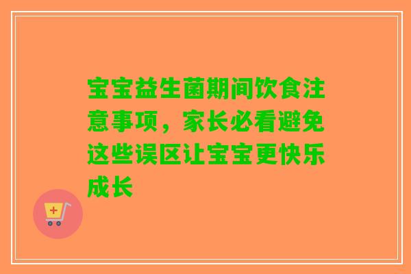 宝宝益生菌期间饮食注意事项，家长必看避免这些误区让宝宝更快乐成长