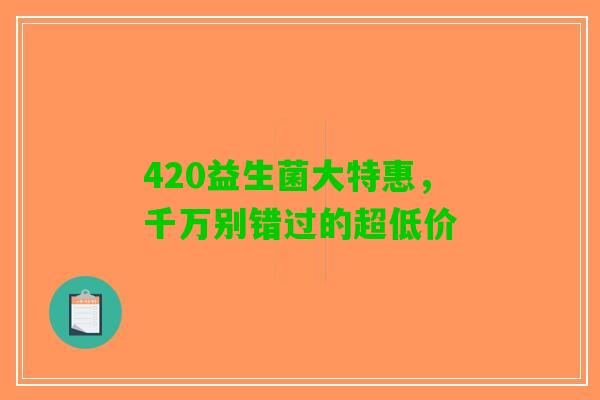 420益生菌大特惠，千万别错过的超低价