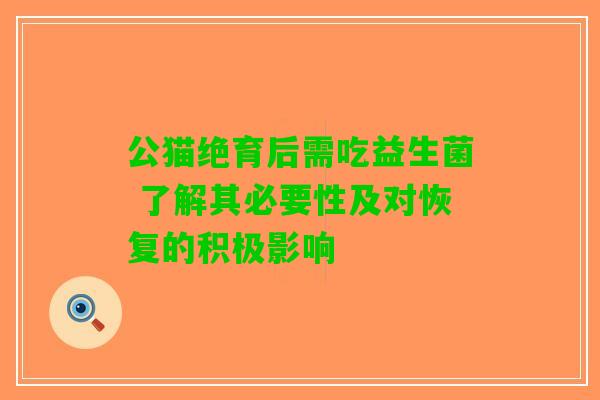 公猫绝育后需吃益生菌 了解其必要性及对恢复的积极影响