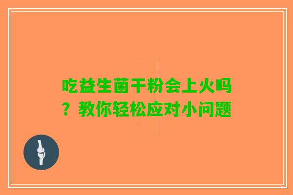 吃益生菌干粉会上火吗？教你轻松应对小问题
