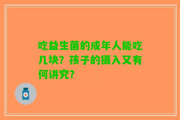 吃益生菌的成年人能吃几块？孩子的摄入又有何讲究？
