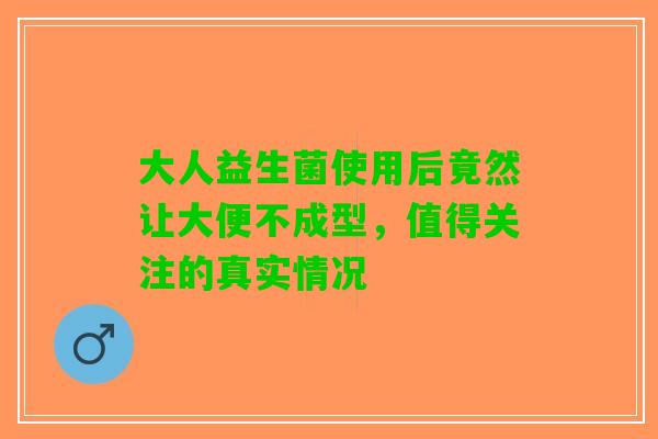大人益生菌使用后竟然让大便不成型，值得关注的真实情况