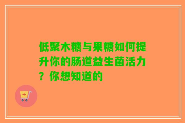 低聚木糖与果糖如何提升你的肠道益生菌活力？你想知道的