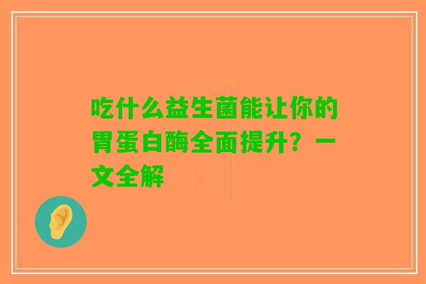 吃什么益生菌能让你的胃蛋白酶全面提升？一文全解