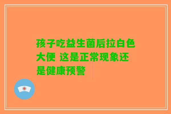 孩子吃益生菌后拉白色大便 这是正常现象还是健康预警