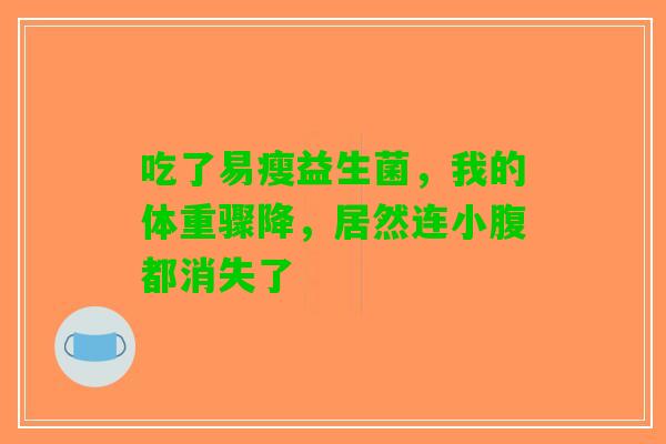 吃了易瘦益生菌，我的体重骤降，居然连小腹都消失了