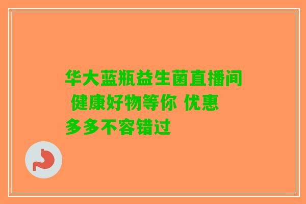 华大蓝瓶益生菌直播间 健康好物等你 优惠多多不容错过