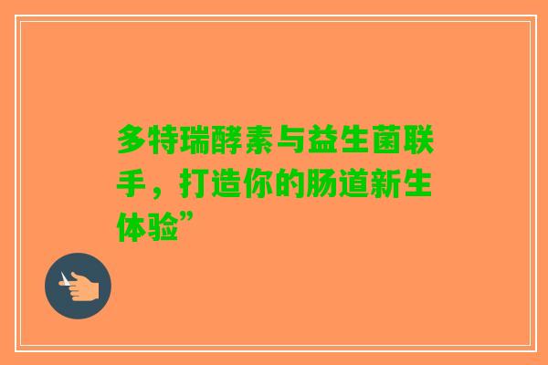 多特瑞酵素与益生菌联手，打造你的肠道新生体验”