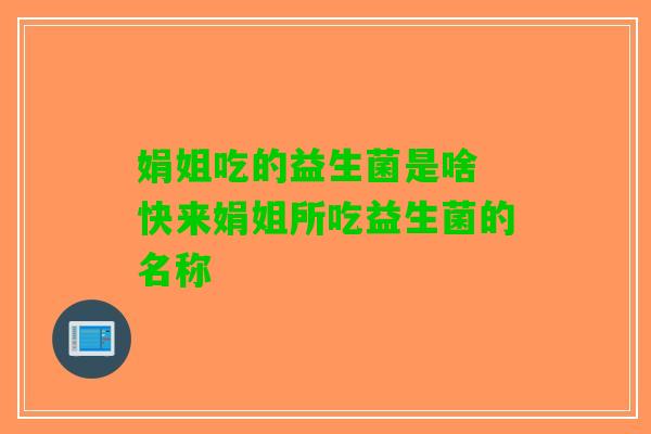 娟姐吃的益生菌是啥 快来娟姐所吃益生菌的名称