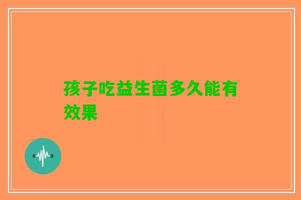 孩子吃益生菌多久能有效果