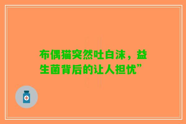 布偶猫突然吐白沫，益生菌背后的让人担忧”