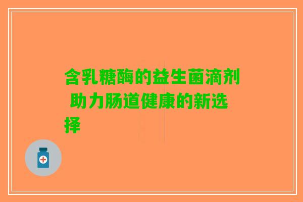 含乳糖酶的益生菌滴剂 助力肠道健康的新选择
