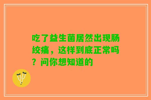 吃了益生菌居然出现肠绞痛，这样到底正常吗？问你想知道的