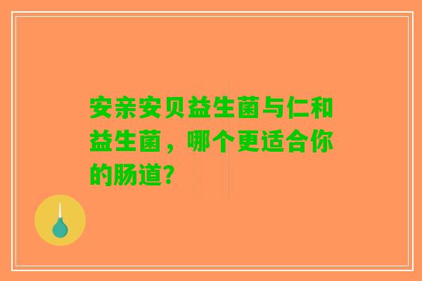 安亲安贝益生菌与仁和益生菌，哪个更适合你的肠道？