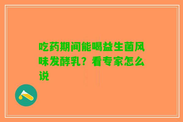 吃药期间能喝益生菌风味发酵乳？看专家怎么说