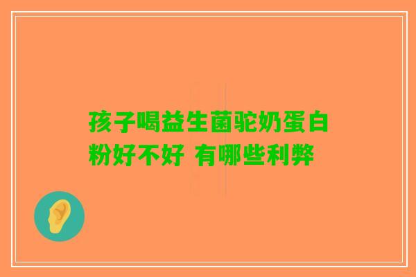 孩子喝益生菌驼奶蛋白粉好不好 有哪些利弊