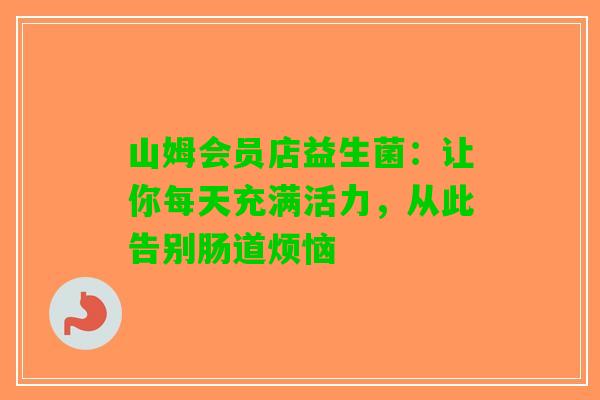 山姆会员店益生菌:让你每天充满活力,从此告别肠道烦恼 山姆会员店益生菌:让你每天充满活力,从此告别肠道烦恼