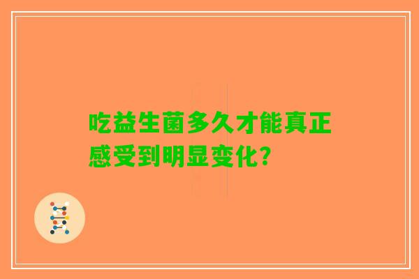 吃益生菌多久才能真正感受到明显变化？