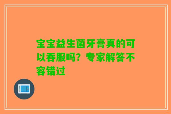 宝宝益生菌牙膏真的可以吞服吗？专家解答不容错过